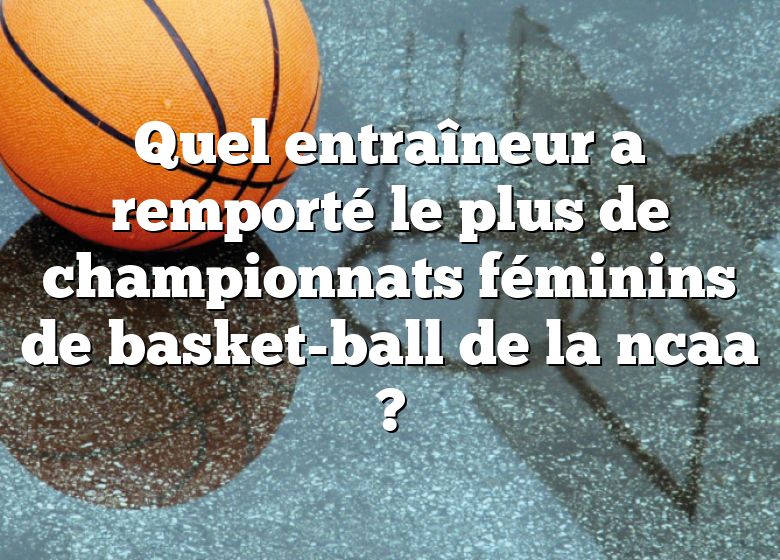 Quel entraîneur a remporté le plus de championnats féminins de basket-ball de la ncaa ?